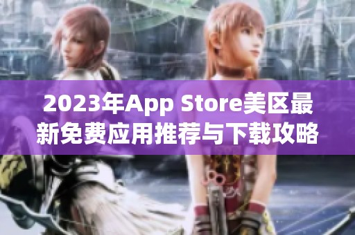 2023年App Store美区最新免费应用推荐与下载攻略