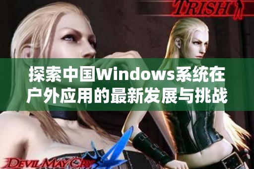 探索中国Windows系统在户外应用的最新发展与挑战