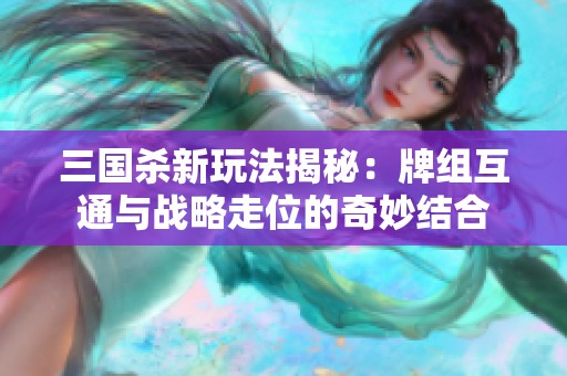 三国杀新玩法揭秘：牌组互通与战略走位的奇妙结合