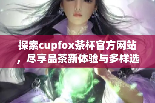 探索cupfox茶杯官方网站，尽享品茶新体验与多样选择