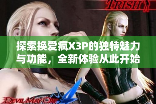 探索换爱疯X3P的独特魅力与功能，全新体验从此开始