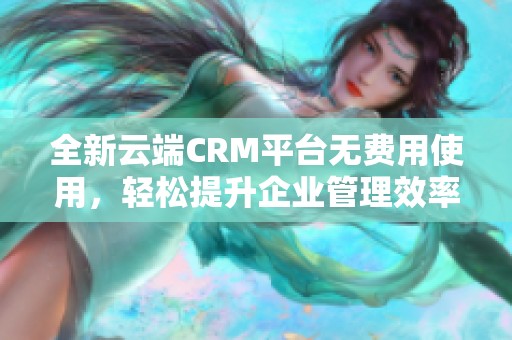 全新云端CRM平台无费用使用，轻松提升企业管理效率