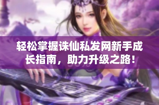 轻松掌握诛仙私发网新手成长指南，助力升级之路！