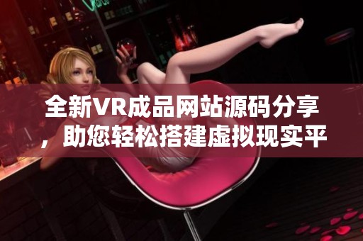 全新VR成品网站源码分享，助您轻松搭建虚拟现实平台