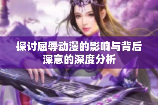 探讨屈辱动漫的影响与背后深意的深度分析