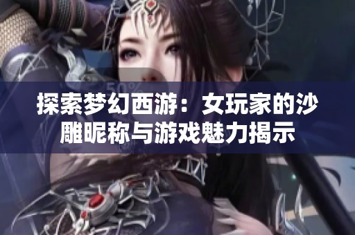 探索梦幻西游：女玩家的沙雕昵称与游戏魅力揭示