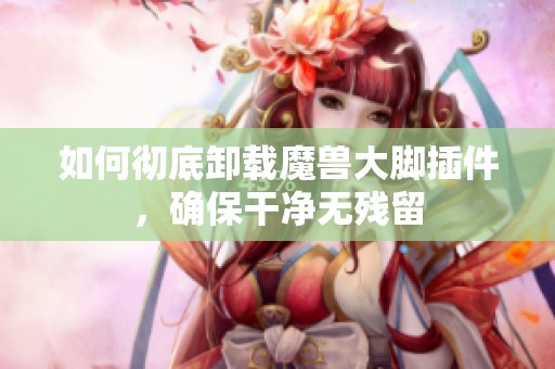 如何彻底卸载魔兽大脚插件，确保干净无残留