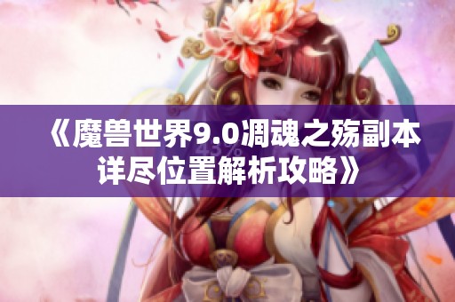 《魔兽世界9.0凋魂之殇副本详尽位置解析攻略》