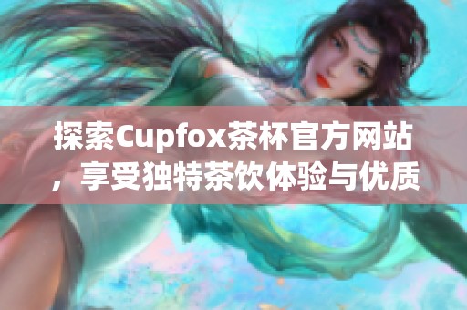 探索Cupfox茶杯官方网站，享受独特茶饮体验与优质服务