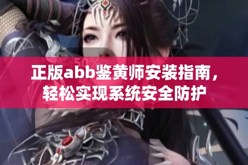 正版abb鉴黄师安装指南，轻松实现系统安全防护