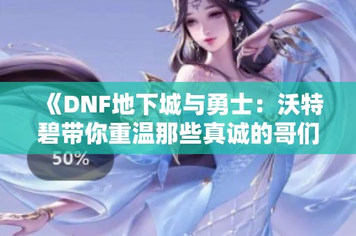 《DNF地下城与勇士：沃特碧带你重温那些真诚的哥们情》