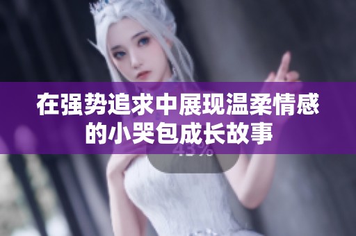 在强势追求中展现温柔情感的小哭包成长故事