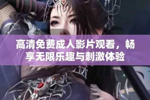 高清免费成人影片观看，畅享无限乐趣与刺激体验