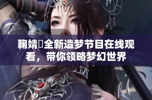 鞠婧祎全新造梦节目在线观看，带你领略梦幻世界