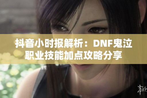 抖音小时报解析：DNF鬼泣职业技能加点攻略分享