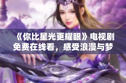 《你比星光更耀眼》电视剧免费在线看，感受浪漫与梦想的交织