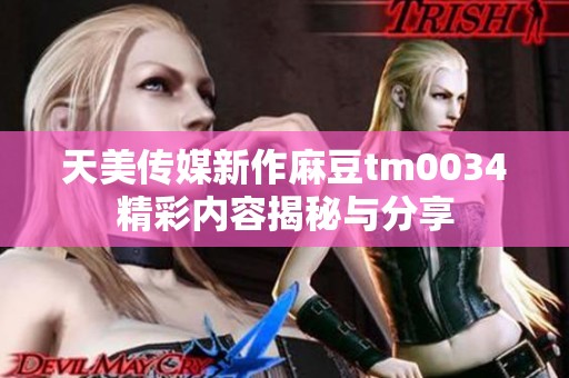 天美传媒新作麻豆tm0034精彩内容揭秘与分享