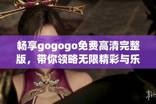 畅享gogogo免费高清完整版，带你领略无限精彩与乐趣