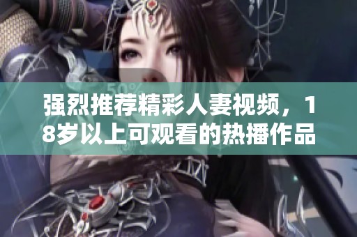 强烈推荐精彩人妻视频，18岁以上可观看的热播作品解析