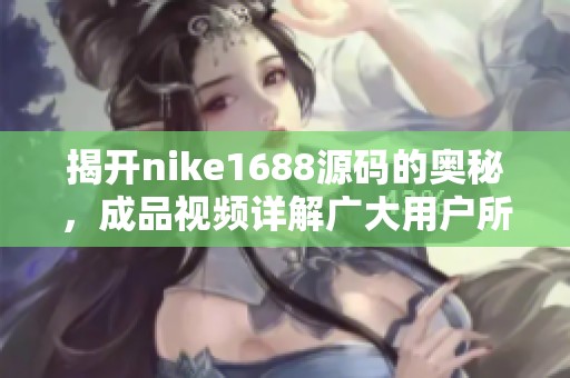 揭开nike1688源码的奥秘，成品视频详解广大用户所需