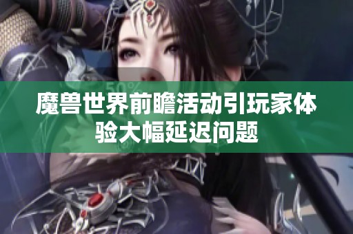 魔兽世界前瞻活动引玩家体验大幅延迟问题