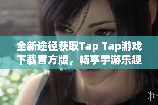 全新途径获取Tap Tap游戏下载官方版，畅享手游乐趣