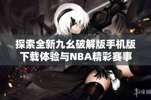 探索全新九幺破解版手机版下载体验与NBA精彩赛事