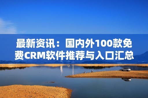 最新资讯：国内外100款免费CRM软件推荐与入口汇总