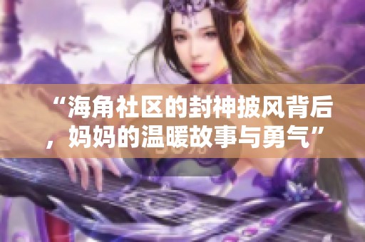 “海角社区的封神披风背后，妈妈的温暖故事与勇气”