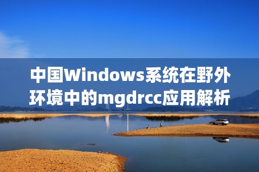 中国Windows系统在野外环境中的mgdrcc应用解析与实践