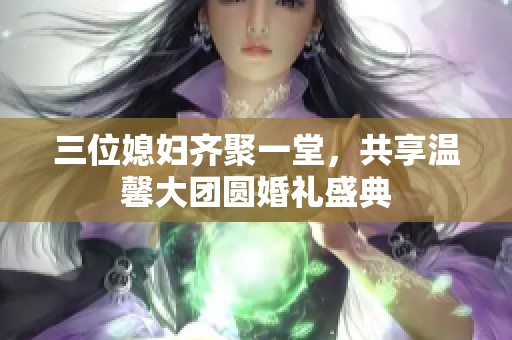 三位媳妇齐聚一堂，共享温馨大团圆婚礼盛典