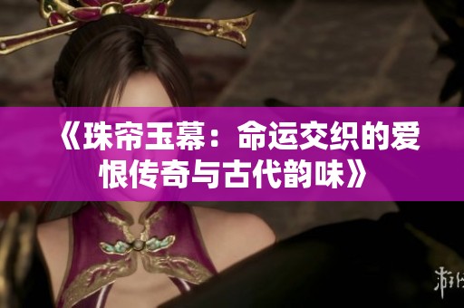 《珠帘玉幕：命运交织的爱恨传奇与古代韵味》