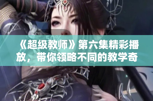 《超级教师》第六集精彩播放，带你领略不同的教学奇迹