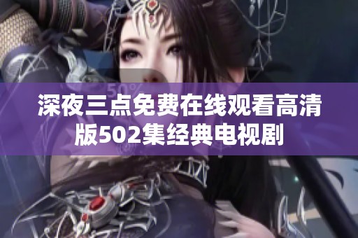 深夜三点免费在线观看高清版502集经典电视剧