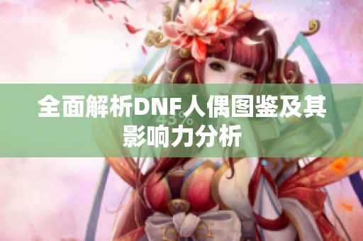 全面解析DNF人偶图鉴及其影响力分析