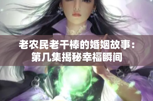 老农民老干棒的婚姻故事：第几集揭秘幸福瞬间