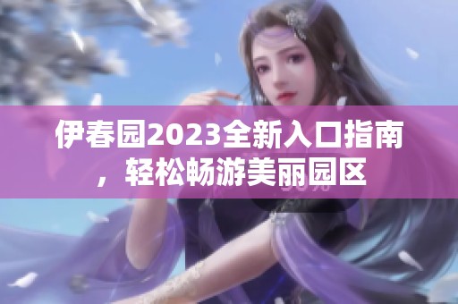 伊春园2023全新入口指南，轻松畅游美丽园区