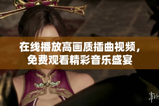 在线播放高画质插曲视频，免费观看精彩音乐盛宴