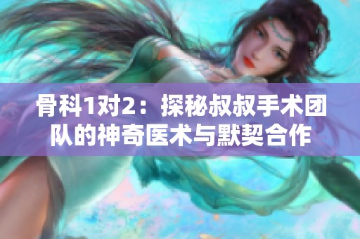 骨科1对2：探秘叔叔手术团队的神奇医术与默契合作