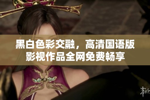 黑白色彩交融，高清国语版影视作品全网免费畅享