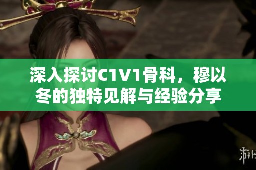 深入探讨C1V1骨科，穆以冬的独特见解与经验分享