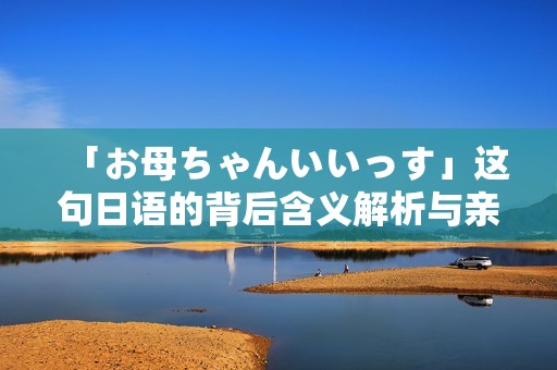 「お母ちゃんいいっす」这句日语的背后含义解析与亲情展现