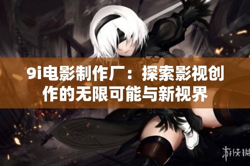 9i电影制作厂：探索影视创作的无限可能与新视界