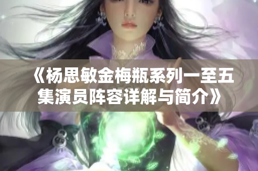 《杨思敏金梅瓶系列一至五集演员阵容详解与简介》