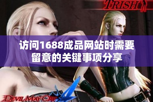 访问1688成品网站时需要留意的关键事项分享