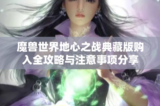 魔兽世界地心之战典藏版购入全攻略与注意事项分享