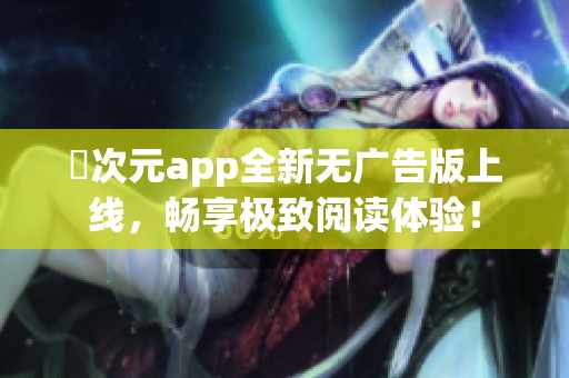 囧次元app全新无广告版上线，畅享极致阅读体验！