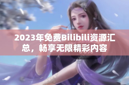 2023年免费Bilibili资源汇总，畅享无限精彩内容