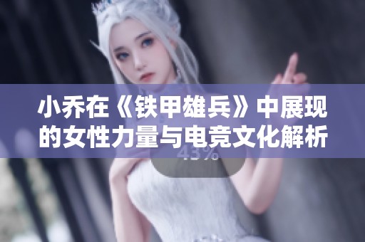 小乔在《铁甲雄兵》中展现的女性力量与电竞文化解析