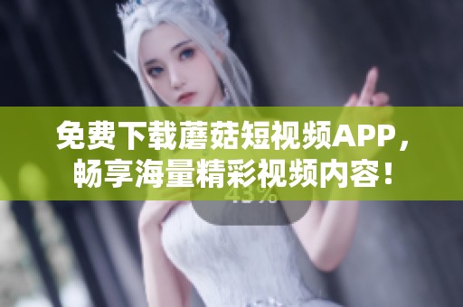 免费下载蘑菇短视频APP，畅享海量精彩视频内容！